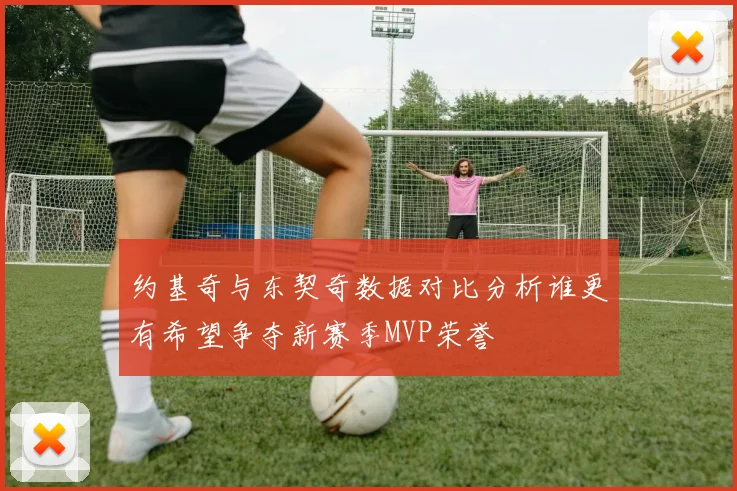 约基奇与东契奇数据对比分析谁更有希望争夺新赛季MVP荣誉