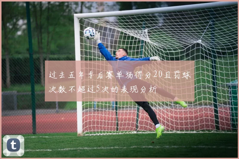 过去五年季后赛单场得分20且罚球次数不超过5次的表现分析