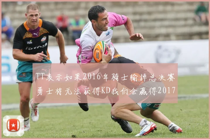 TT表示如果2016年骑士输掉总决赛勇士将无法获得KD我们会赢得2017和2018年总冠军