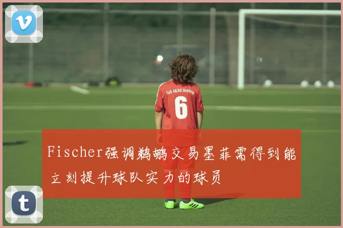 Fischer强调鹈鹕交易墨菲需得到能立刻提升球队实力的球员