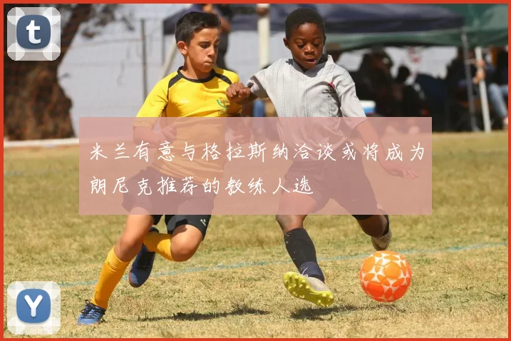 米兰有意与格拉斯纳洽谈或将成为朗尼克推荐的教练人选