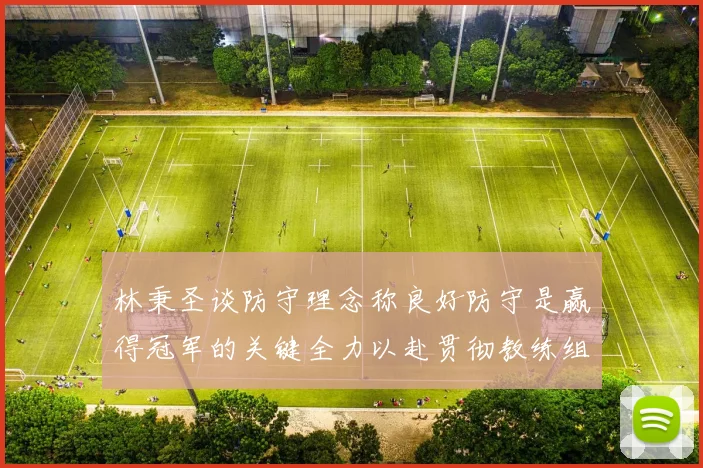 林秉圣谈防守理念称良好防守是赢得冠军的关键全力以赴贯彻教练组战术