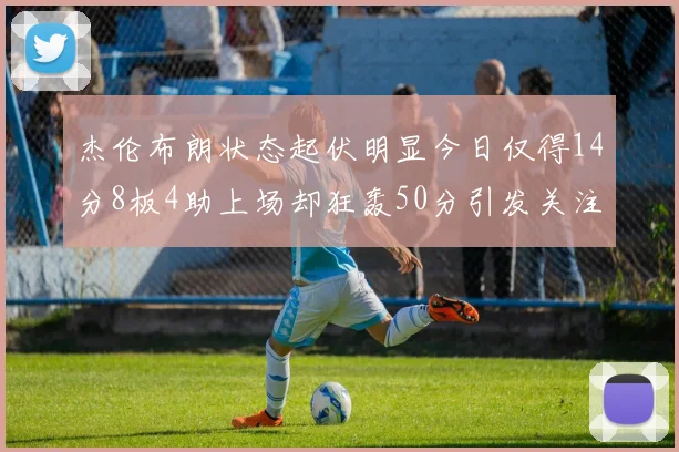 杰伦布朗状态起伏明显今日仅得14分8板4助上场却狂轰50分引发关注