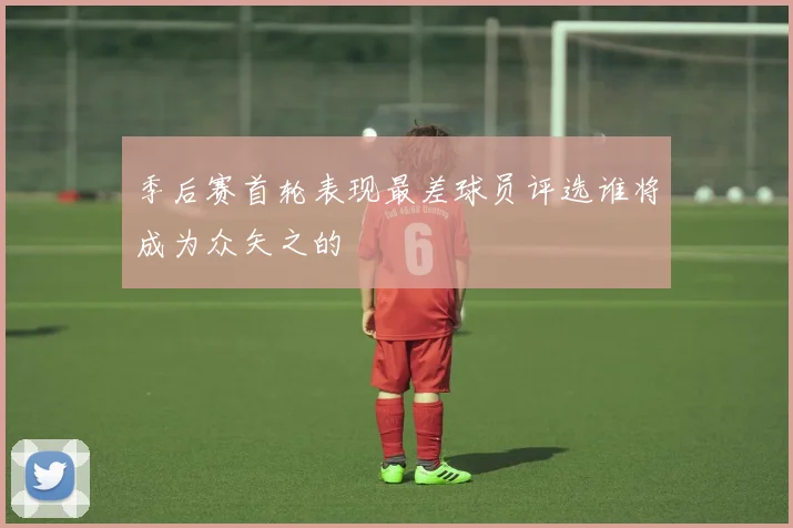 季后赛首轮表现最差球员评选谁将成为众矢之的