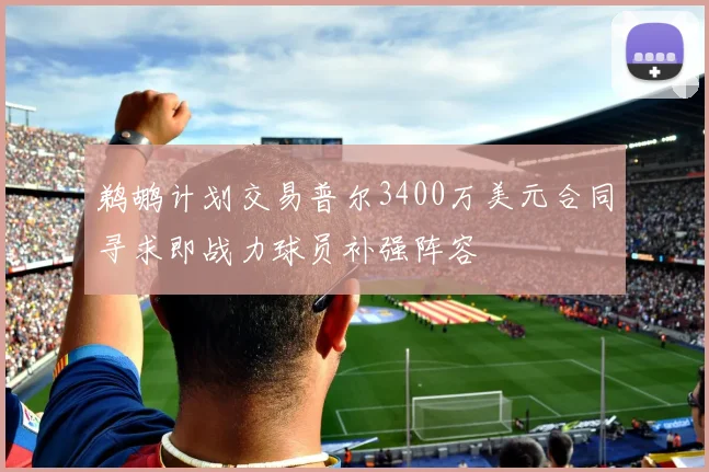 鹈鹕计划交易普尔3400万美元合同寻求即战力球员补强阵容