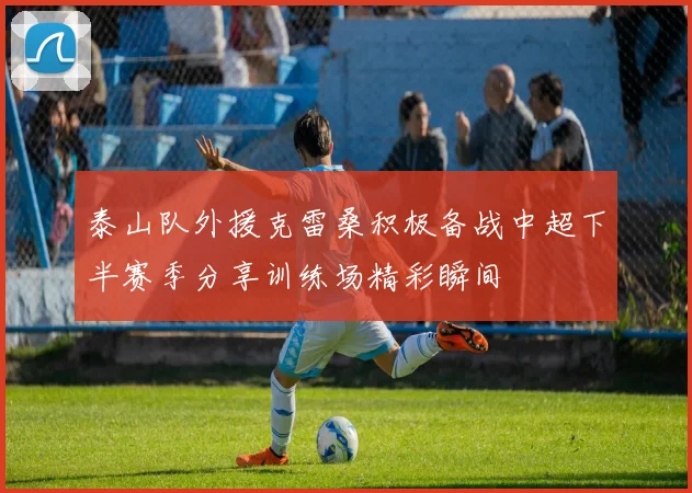 泰山队外援克雷桑积极备战中超下半赛季分享训练场精彩瞬间
