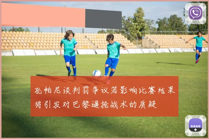 孔帕尼谈判罚争议若影响比赛结果将引发对巴黎逼抢战术的质疑