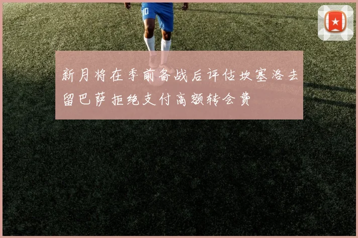 新月将在季前备战后评估坎塞洛去留巴萨拒绝支付高额转会费