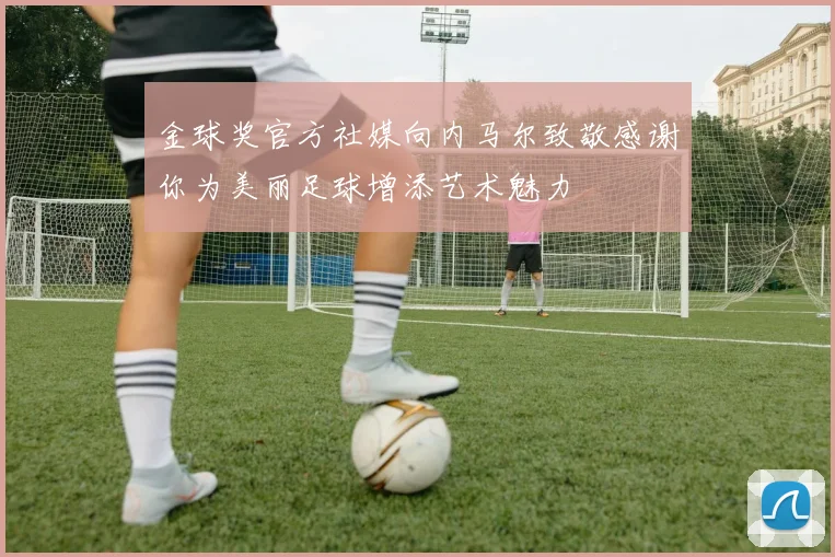 金球奖官方社媒向内马尔致敬感谢你为美丽足球增添艺术魅力