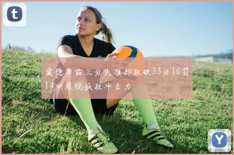 爱德华兹三分失准却狂砍33分16罚14中展现疯狂冲击力