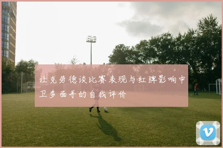 让克劳德谈比赛表现与红牌影响中卫多面手的自我评价
