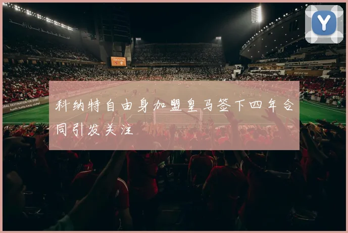 科纳特自由身加盟皇马签下四年合同引发关注