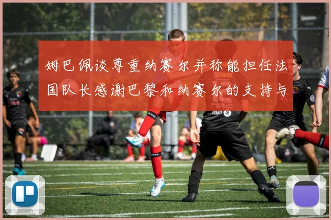 姆巴佩谈尊重纳赛尔并称能担任法国队长感谢巴黎和纳赛尔的支持与帮助