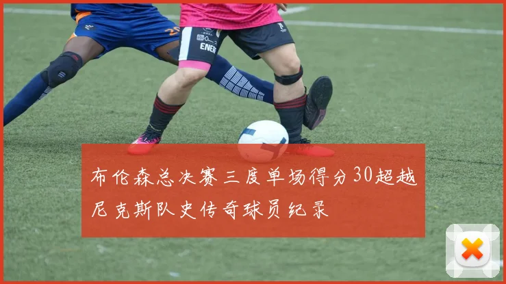 布伦森总决赛三度单场得分30超越尼克斯队史传奇球员纪录