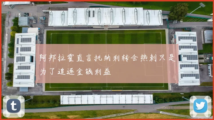 阿邦拉霍直言托纳利转会热刺只是为了追逐金钱利益
