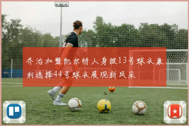 乔治加盟凯尔特人身披13号球衣康利选择44号球衣展现新风采