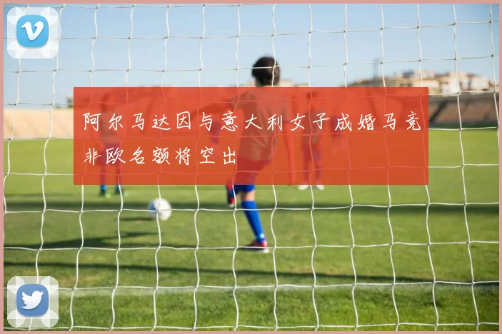 阿尔马达因与意大利女子成婚马竞非欧名额将空出