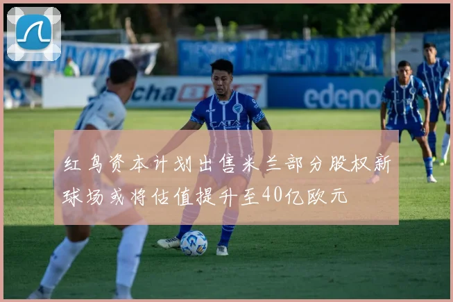 红鸟资本计划出售米兰部分股权新球场或将估值提升至40亿欧元