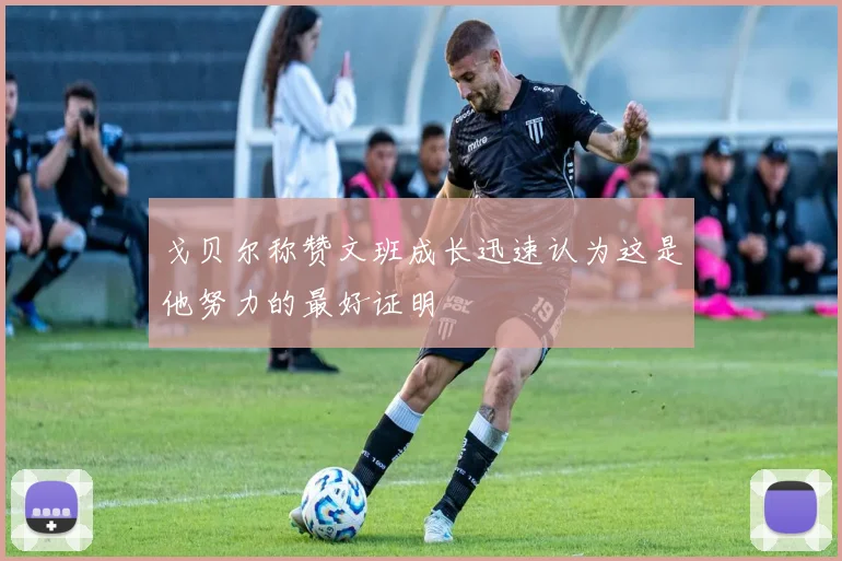 戈贝尔称赞文班成长迅速认为这是他努力的最好证明