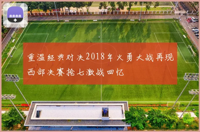 重温经典对决2018年火勇大战再现西部决赛抢七激战回忆