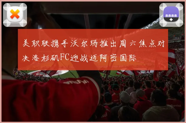 美职联携手沃尔玛推出周六焦点对决洛杉矶FC迎战迈阿密国际
