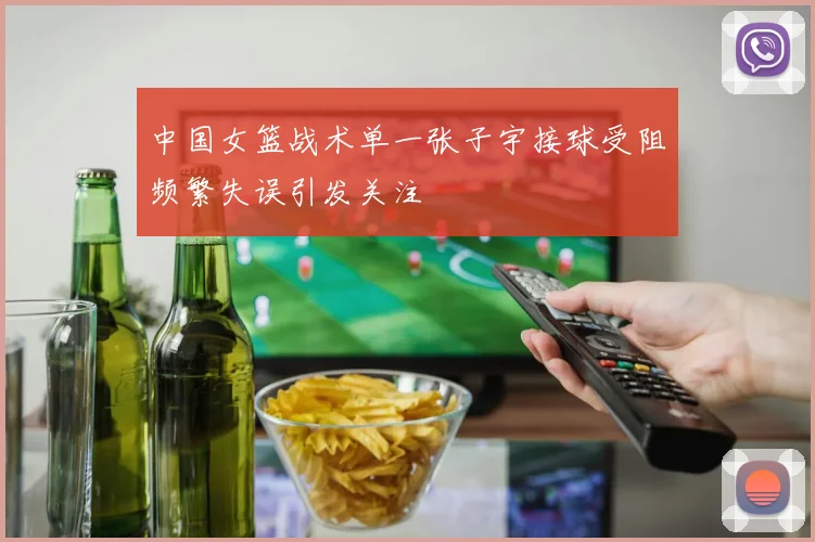 中国女篮战术单一张子宇接球受阻频繁失误引发关注
