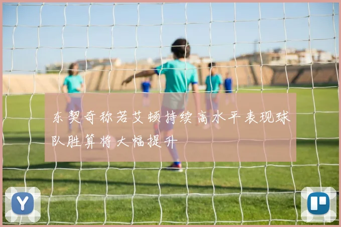 东契奇称若艾顿持续高水平表现球队胜算将大幅提升