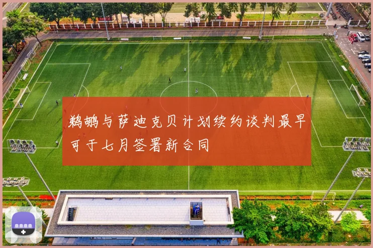 鹈鹕与萨迪克贝计划续约谈判最早可于七月签署新合同