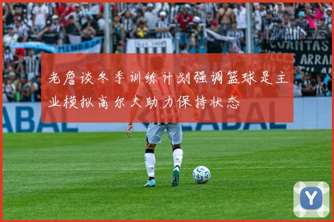 老詹谈冬季训练计划强调篮球是主业模拟高尔夫助力保持状态