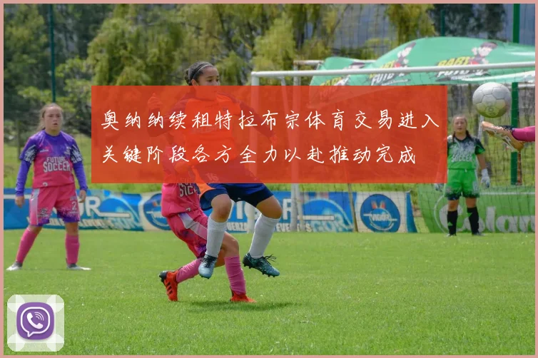 奥纳纳续租特拉布宗体育交易进入关键阶段各方全力以赴推动完成