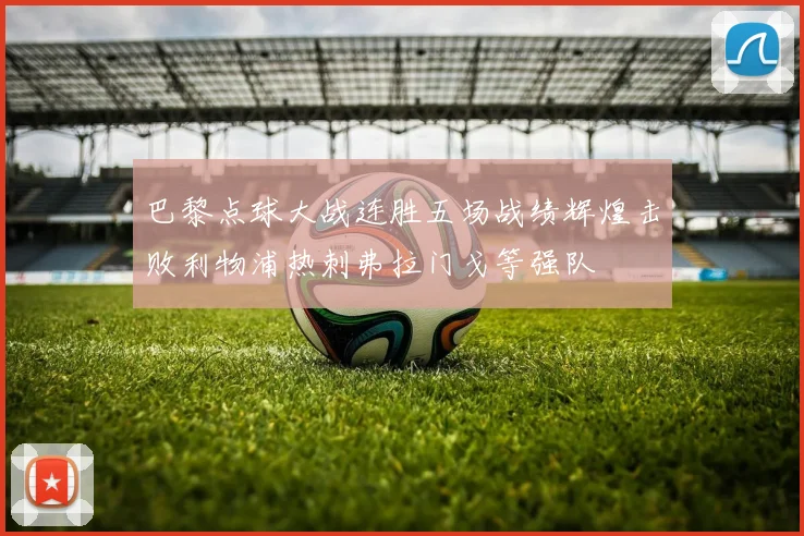 巴黎点球大战连胜五场战绩辉煌击败利物浦热刺弗拉门戈等强队