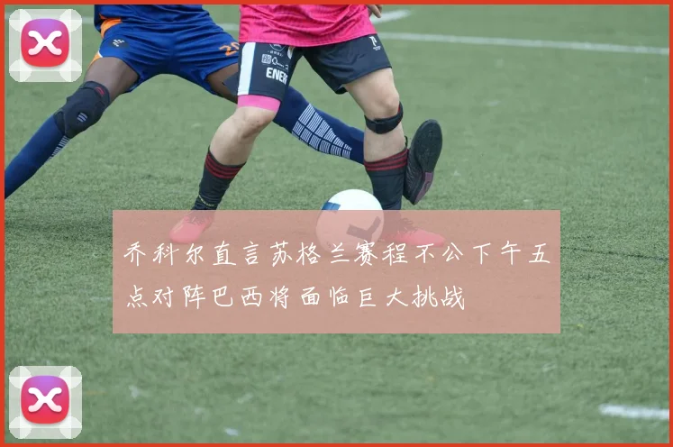 乔科尔直言苏格兰赛程不公下午五点对阵巴西将面临巨大挑战