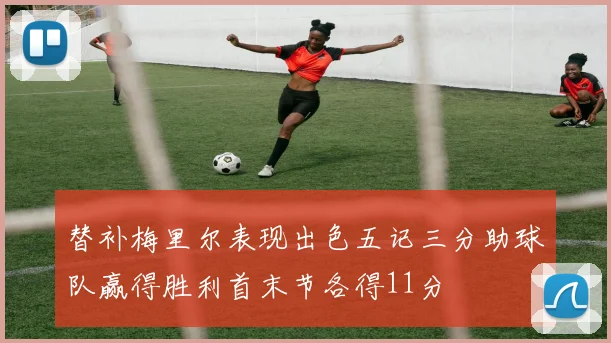替补梅里尔表现出色五记三分助球队赢得胜利首末节各得11分