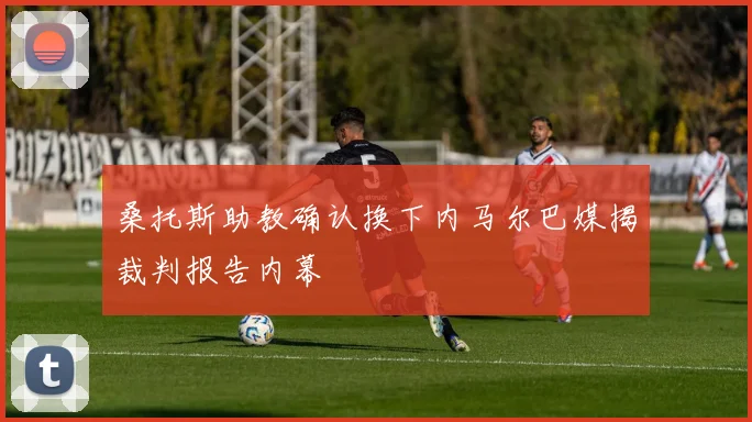 桑托斯助教确认换下内马尔巴媒揭裁判报告内幕